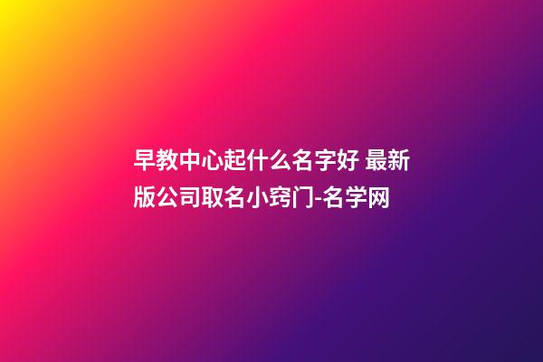 早教中心起什么名字好 最新版公司取名小窍门-名学网-第1张-公司起名-玄机派